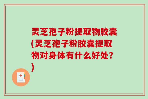 灵芝孢子粉提取物胶囊(灵芝孢子粉胶囊提取物对身体有什么好处？)