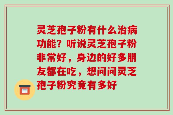 灵芝孢子粉有什么治病功能？听说灵芝孢子粉非常好，身边的好多朋友都在吃，想问问灵芝孢子粉究竟有多好