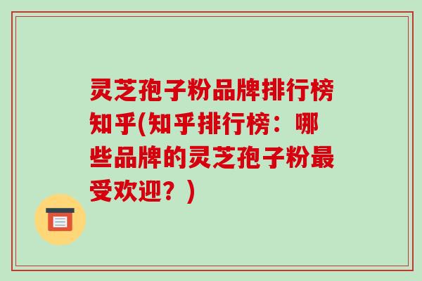 灵芝孢子粉品牌排行榜知乎(知乎排行榜：哪些品牌的灵芝孢子粉受欢迎？)
