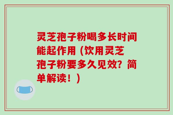 灵芝孢子粉喝多长时间能起作用 (饮用灵芝孢子粉要多久见效？简单解读！)