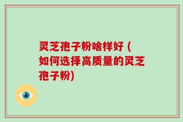 灵芝孢子粉啥样好 (如何选择高质量的灵芝孢子粉)