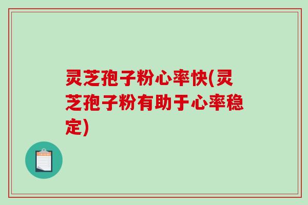 灵芝孢子粉心率快(灵芝孢子粉有助于心率稳定)