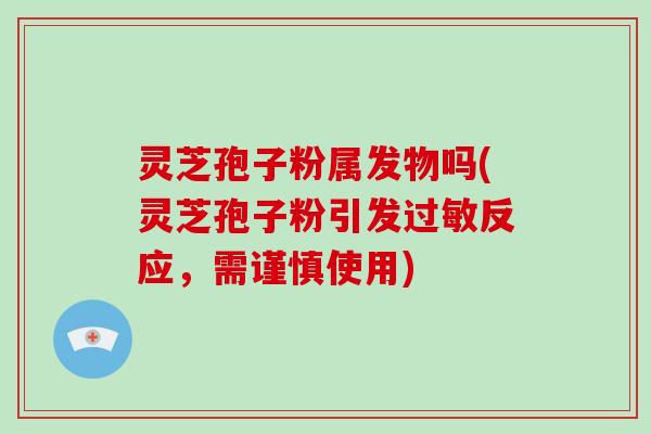 灵芝孢子粉属发物吗(灵芝孢子粉引发过敏反应，需谨慎使用)