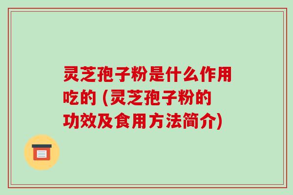 灵芝孢子粉是什么作用吃的 (灵芝孢子粉的功效及食用方法简介)