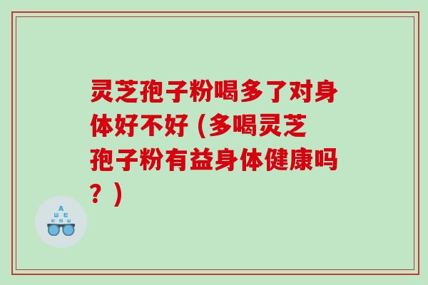 灵芝孢子粉喝多了对身体好不好 (多喝灵芝孢子粉有益身体健康吗？)