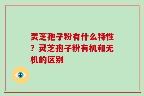 灵芝孢子粉有什么特性？灵芝孢子粉有机和无机的区别