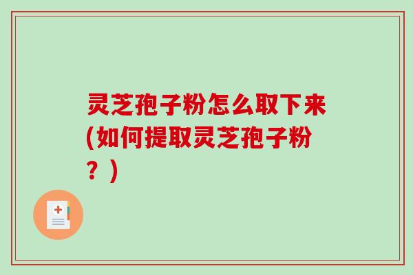灵芝孢子粉怎么取下来(如何提取灵芝孢子粉？)