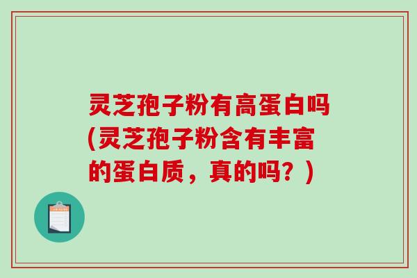 灵芝孢子粉有高蛋白吗(灵芝孢子粉含有丰富的蛋白质，真的吗？)