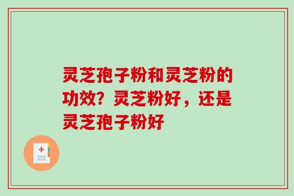 灵芝孢子粉和灵芝粉的功效？灵芝粉好，还是灵芝孢子粉好