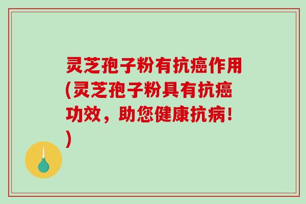 灵芝孢子粉有抗癌作用(灵芝孢子粉具有抗癌功效，助您健康抗病！)
