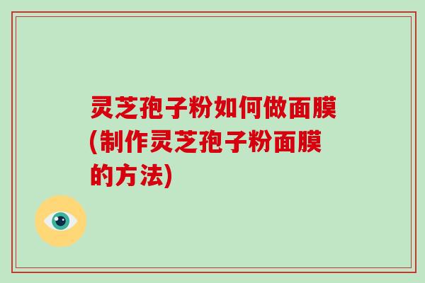 灵芝孢子粉如何做面膜(制作灵芝孢子粉面膜的方法)