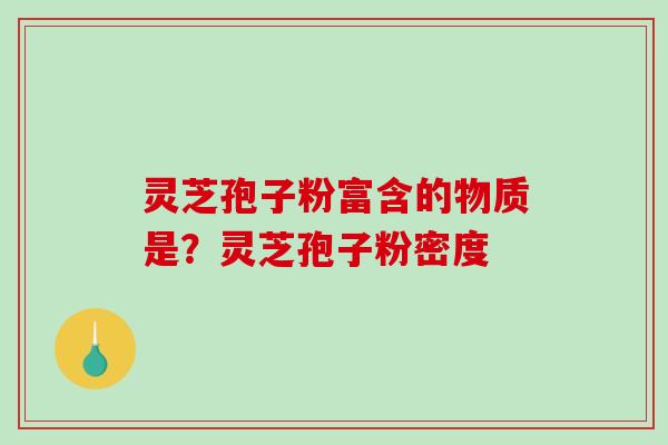 灵芝孢子粉富含的物质是？灵芝孢子粉密度