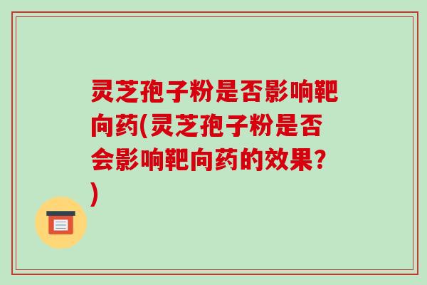 灵芝孢子粉是否影响靶向药(灵芝孢子粉是否会影响靶向药的效果？)