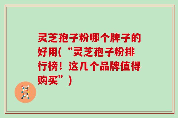 灵芝孢子粉哪个牌子的好用(“灵芝孢子粉排行榜！这几个品牌值得购买”)