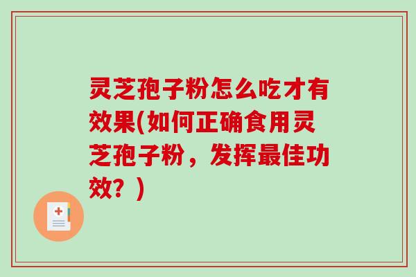 灵芝孢子粉怎么吃才有效果(如何正确食用灵芝孢子粉，发挥佳功效？)
