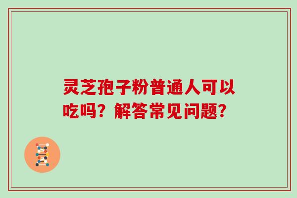 灵芝孢子粉普通人可以吃吗？解答常见问题？