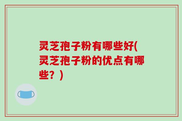 灵芝孢子粉有哪些好(灵芝孢子粉的优点有哪些？)
