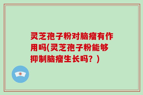 灵芝孢子粉对脑瘤有作用吗(灵芝孢子粉能够抑制脑瘤生长吗？)