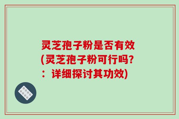 灵芝孢子粉是否有效 (灵芝孢子粉可行吗？：详细探讨其功效)