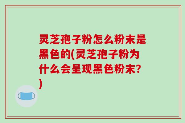 灵芝孢子粉怎么粉末是黑色的(灵芝孢子粉为什么会呈现黑色粉末？)