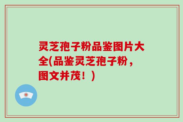 灵芝孢子粉品鉴图片大全(品鉴灵芝孢子粉，图文并茂！)
