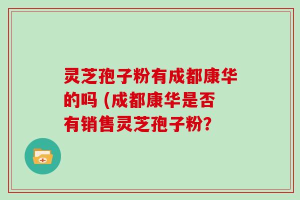 灵芝孢子粉有成都康华的吗 (成都康华是否有销售灵芝孢子粉？