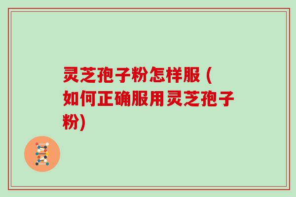 灵芝孢子粉怎样服 (如何正确服用灵芝孢子粉)