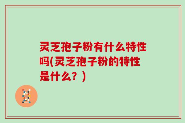 灵芝孢子粉有什么特性吗(灵芝孢子粉的特性是什么？)
