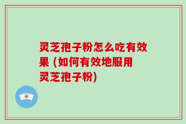 灵芝孢子粉怎么吃有效果 (如何有效地服用灵芝孢子粉)