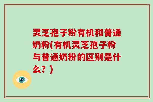 灵芝孢子粉有机和普通奶粉(有机灵芝孢子粉与普通奶粉的区别是什么？)