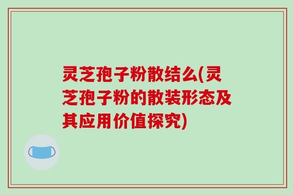 灵芝孢子粉散结么(灵芝孢子粉的散装形态及其应用价值探究)