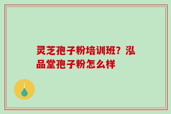 灵芝孢子粉培训班？泓品堂孢子粉怎么样