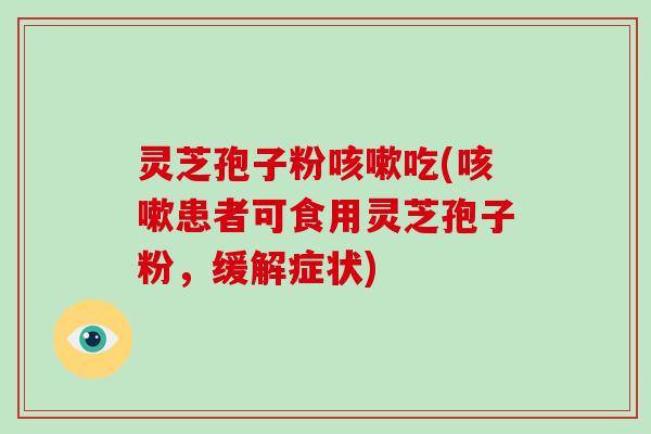 灵芝孢子粉咳嗽吃(咳嗽患者可食用灵芝孢子粉，缓解症状)