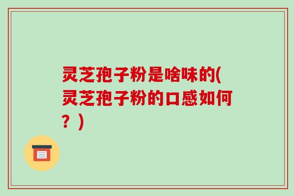 灵芝孢子粉是啥味的(灵芝孢子粉的口感如何？)