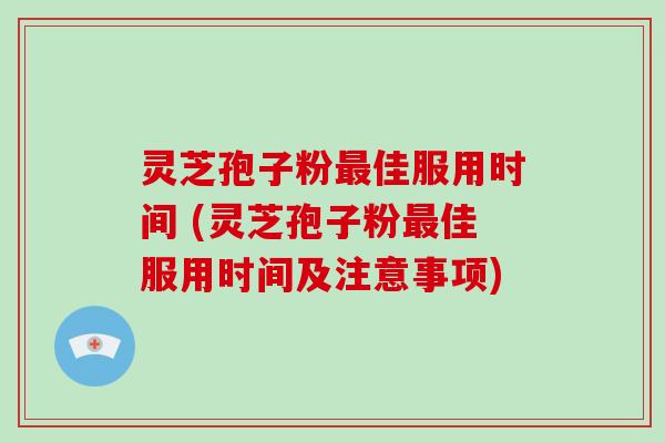 灵芝孢子粉最佳服用时间 (灵芝孢子粉最佳服用时间及注意事项)