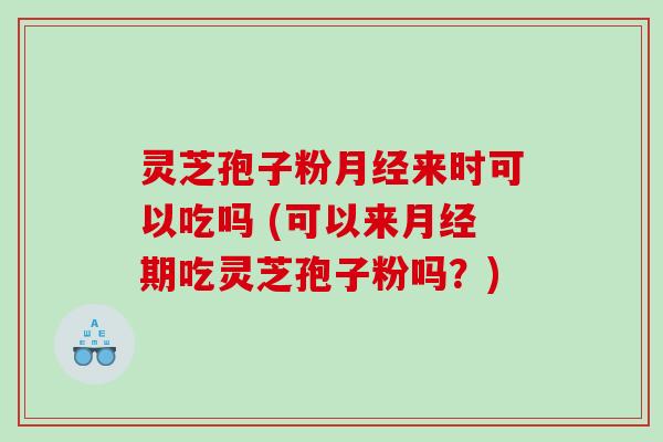 灵芝孢子粉月经来时可以吃吗 (可以来月经期吃灵芝孢子粉吗？)