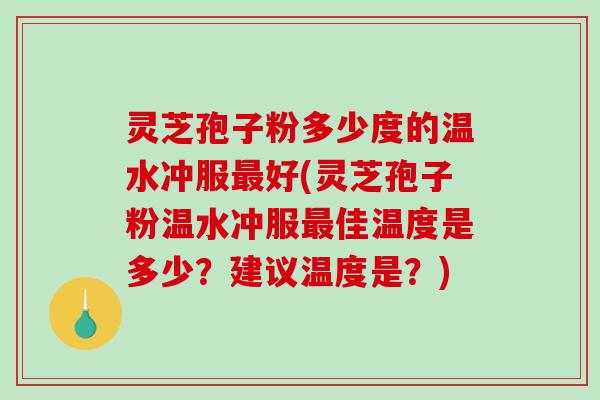 灵芝孢子粉多少度的温水冲服最好(灵芝孢子粉温水冲服最佳温度是多少？建议温度是？)