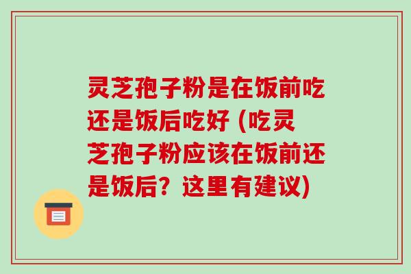 灵芝孢子粉是在饭前吃还是饭后吃好 (吃灵芝孢子粉应该在饭前还是饭后？这里有建议)