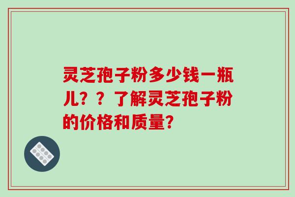 灵芝孢子粉多少钱一瓶儿？？了解灵芝孢子粉的价格和质量？