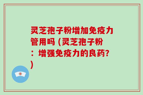 灵芝孢子粉增加免疫力管用吗 (灵芝孢子粉：增强免疫力的良药？)