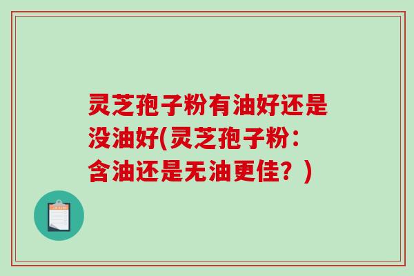 灵芝孢子粉有油好还是没油好(灵芝孢子粉：含油还是无油更佳？)
