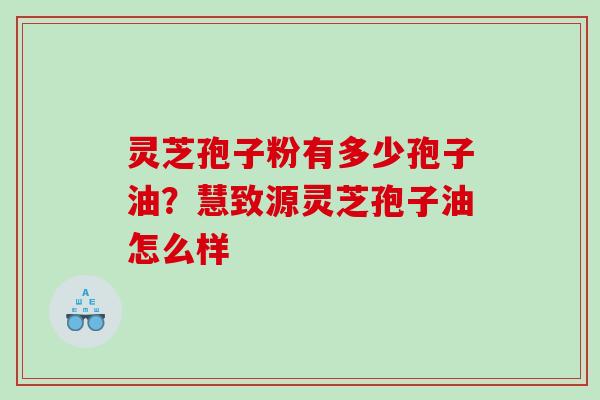 灵芝孢子粉有多少孢子油？慧致源灵芝孢子油怎么样