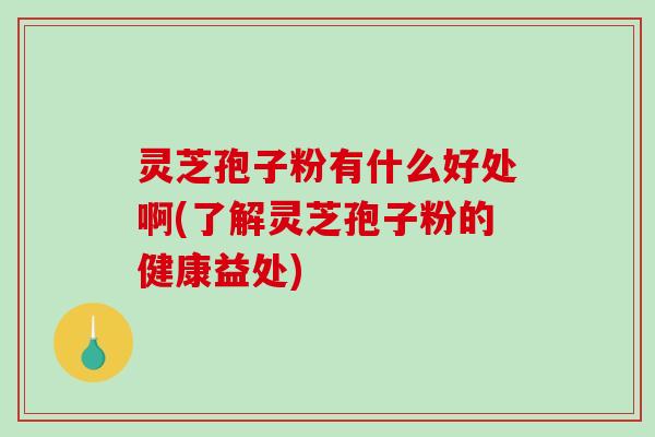 灵芝孢子粉有什么好处啊(了解灵芝孢子粉的健康益处)