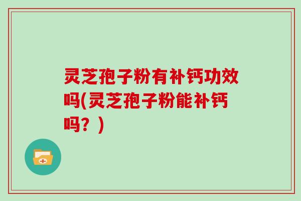 灵芝孢子粉有补钙功效吗(灵芝孢子粉能补钙吗？)