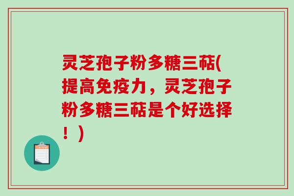 灵芝孢子粉多糖三萜(提高免疫力，灵芝孢子粉多糖三萜是个好选择！)