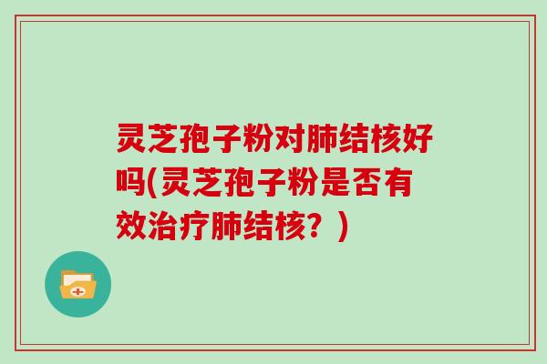 灵芝孢子粉对肺结核好吗(灵芝孢子粉是否有效治疗肺结核？)