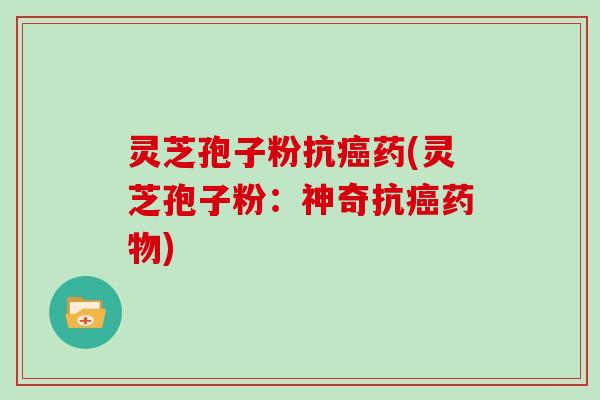 灵芝孢子粉抗癌药(灵芝孢子粉：神奇抗癌药物)