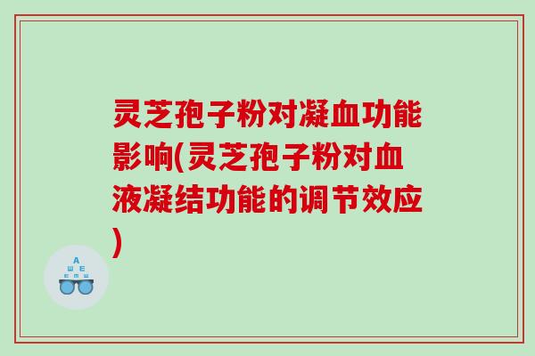 灵芝孢子粉对凝功能影响(灵芝孢子粉对液凝结功能的调节效应)