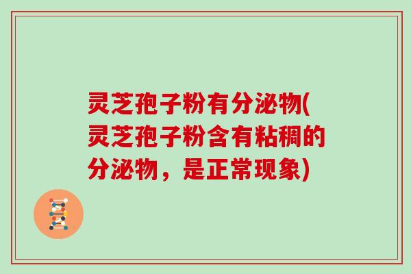 灵芝孢子粉有分泌物(灵芝孢子粉含有粘稠的分泌物，是正常现象)