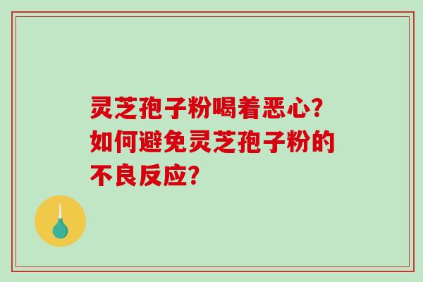 灵芝孢子粉喝着恶心？如何避免灵芝孢子粉的不良反应？